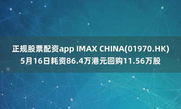 正规股票配资app IMAX CHINA(01970.HK)5月16日耗资86.4万港元回购11.56万股