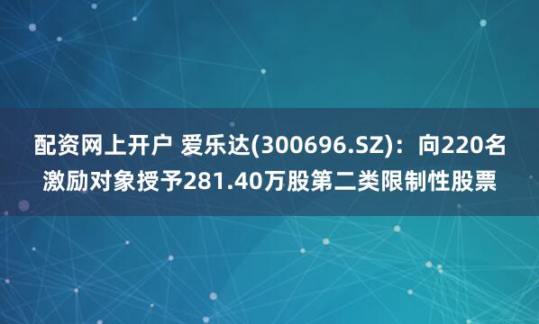 配资网上开户 爱乐达(300696.SZ)：向220名激励对象授予281.40万股第二类限制性股票