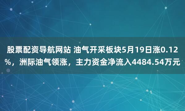 股票配资导航网站 油气开采板块5月19日涨0.12%，洲际油气领涨，主力资金净流入4484.54万元