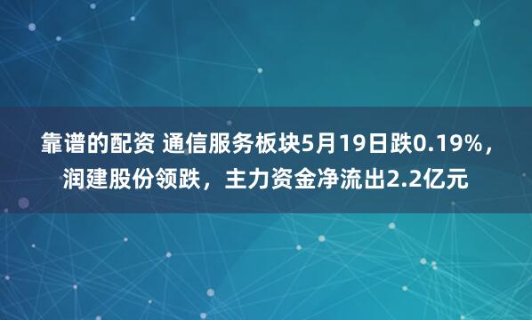 靠谱的配资 通信服务板块5月19日跌0.19%，润建股份领跌，主力资金净流出2.2亿元