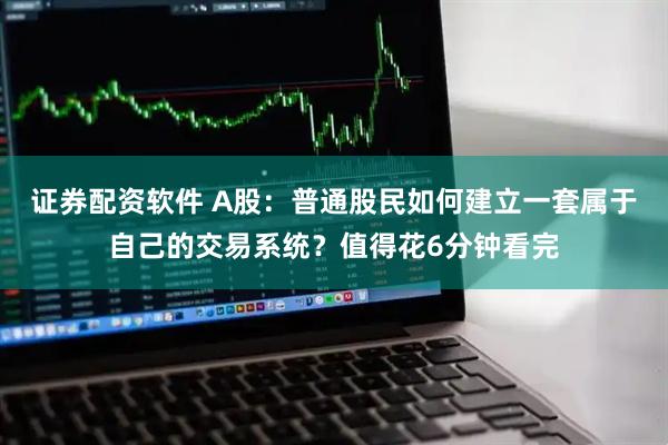证券配资软件 A股：普通股民如何建立一套属于自己的交易系统？值得花6分钟看完
