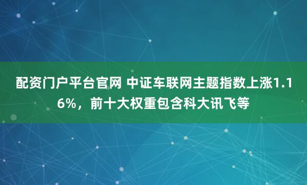 配资门户平台官网 中证车联网主题指数上涨1.16%，前十大权重包含科大讯飞等