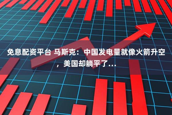 免息配资平台 马斯克：中国发电量就像火箭升空，美国却躺平了…