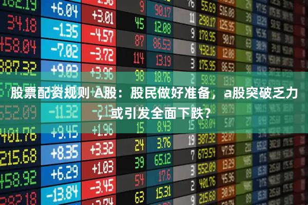股票配资规则 A股：股民做好准备，a股突破乏力，或引发全面下跌？