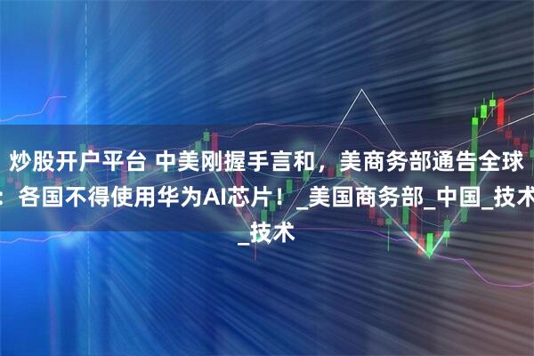 炒股开户平台 中美刚握手言和，美商务部通告全球：各国不得使用华为AI芯片！_美国商务部_中国_技术