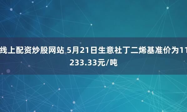 线上配资炒股网站 5月21日生意社丁二烯基准价为11233.33元/吨