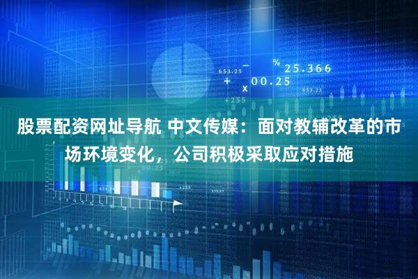股票配资网址导航 中文传媒：面对教辅改革的市场环境变化，公司积极采取应对措施