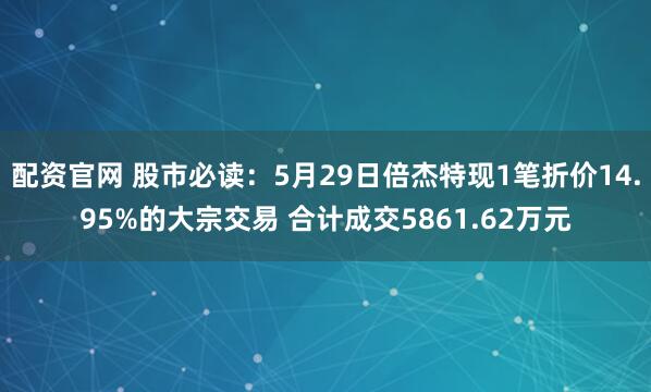 配资官网 股市必读：5月29日倍杰特现1笔折价14.95%的大宗交易 合计成交5861.62万元