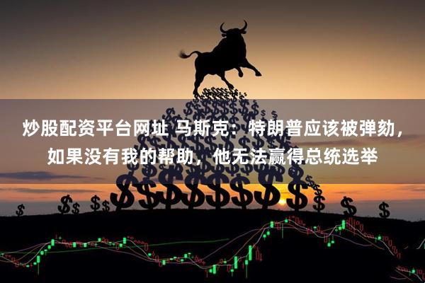 炒股配资平台网址 马斯克：特朗普应该被弹劾，如果没有我的帮助，他无法赢得总统选举