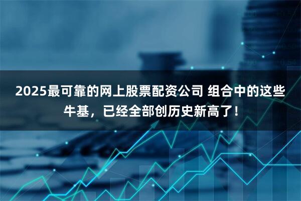 2025最可靠的网上股票配资公司 组合中的这些牛基，已经全部创历史新高了！