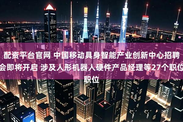 配资平台官网 中国移动具身智能产业创新中心招聘会即将开启 涉及人形机器人硬件产品经理等27个职位