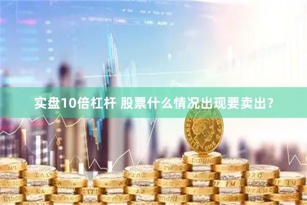 实盘10倍杠杆 股票什么情况出现要卖出？