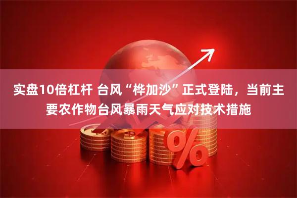 实盘10倍杠杆 台风“桦加沙”正式登陆，当前主要农作物台风暴雨天气应对技术措施