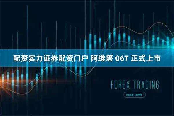 配资实力证券配资门户 阿维塔 06T 正式上市