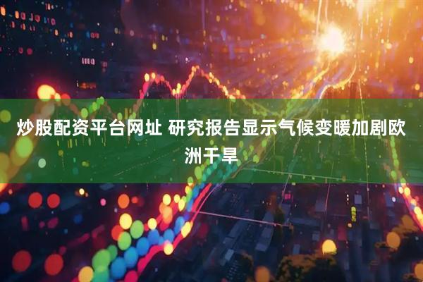 炒股配资平台网址 研究报告显示气候变暖加剧欧洲干旱