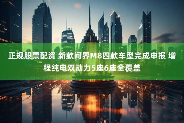 正规股票配资 新款问界M8四款车型完成申报 增程纯电双动力5座6座全覆盖