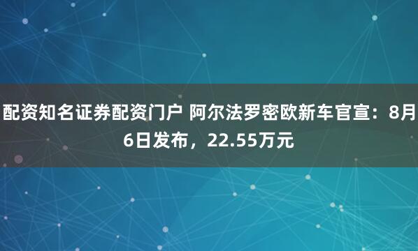 配资知名证券配资门户 阿尔法罗密欧新车官宣：8月6日发布，22.55万元