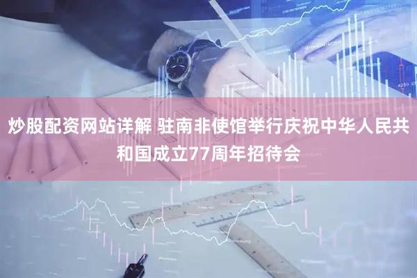 炒股配资网站详解 驻南非使馆举行庆祝中华人民共和国成立77周年招待会