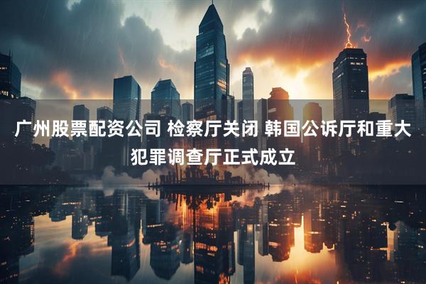 广州股票配资公司 检察厅关闭 韩国公诉厅和重大犯罪调查厅正式成立